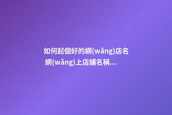 如何起個好的網(wǎng)店名 網(wǎng)上店鋪名稱怎么起好